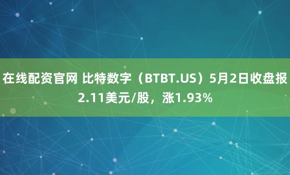 在线配资官网 比特数字（BTBT.US）5月2日收盘报2.11美元/股，涨1.93%
