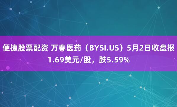 便捷股票配资 万春医药（BYSI.US）5月2日收盘报1.69美元/股，跌5.59%