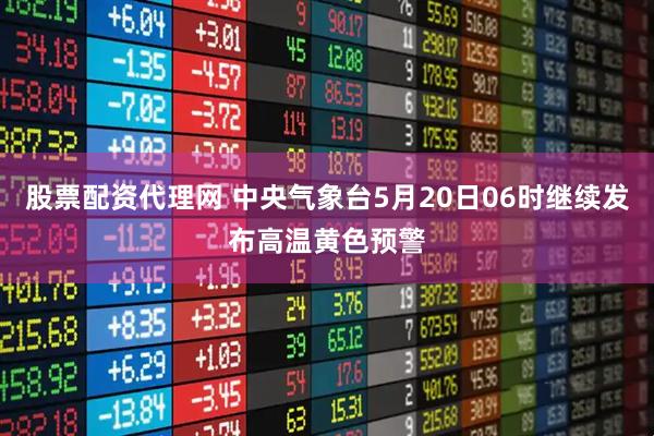 股票配资代理网 中央气象台5月20日06时继续发布高温黄色预警