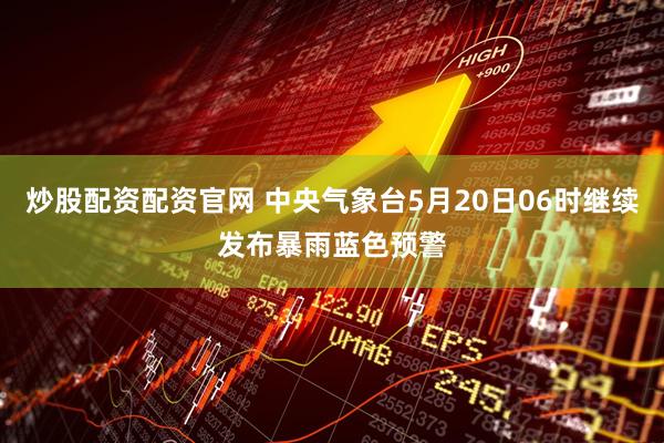 炒股配资配资官网 中央气象台5月20日06时继续发布暴雨蓝色预警