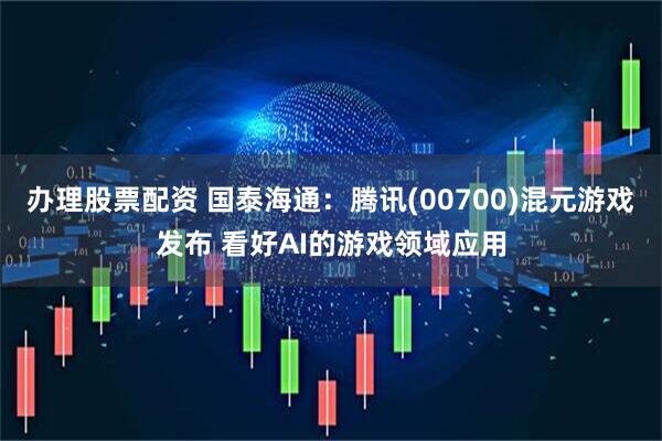 办理股票配资 国泰海通：腾讯(00700)混元游戏发布 看好AI的游戏领域应用