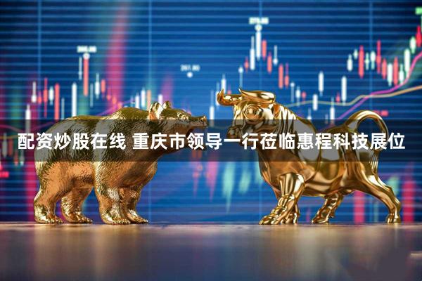 配资炒股在线 重庆市领导一行莅临惠程科技展位