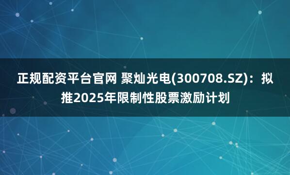正规配资平台官网 聚灿光电(300708.SZ)：拟推2025年限制性股票激励计划