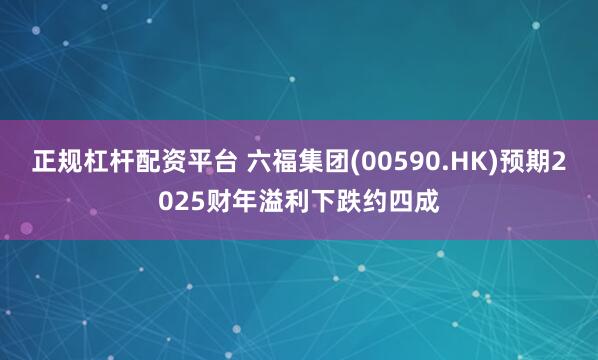 正规杠杆配资平台 六福集团(00590.HK)预期2025财年溢利下跌约四成