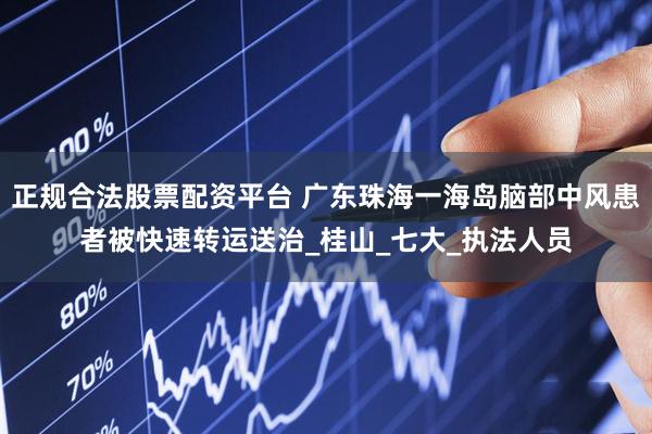 正规合法股票配资平台 广东珠海一海岛脑部中风患者被快速转运送治_桂山_七大_执法人员