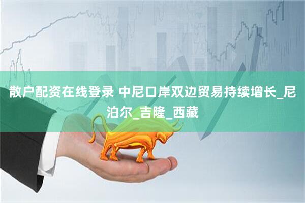散户配资在线登录 中尼口岸双边贸易持续增长_尼泊尔_吉隆_西藏