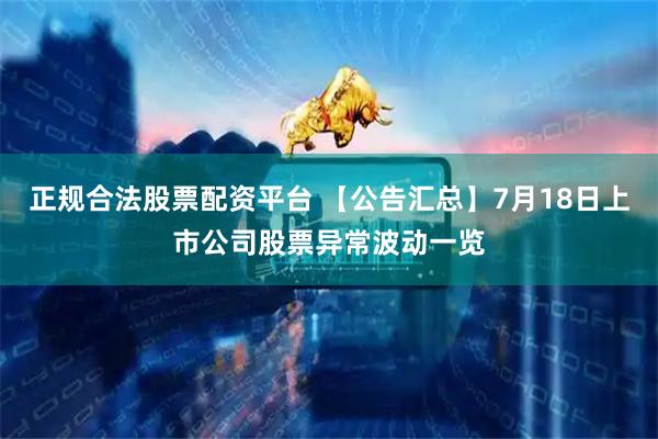 正规合法股票配资平台 【公告汇总】7月18日上市公司股票异常波动一览