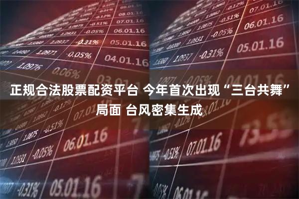 正规合法股票配资平台 今年首次出现“三台共舞”局面 台风密集生成