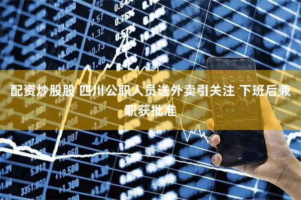 配资炒股股 四川公职人员送外卖引关注 下班后兼职获批准