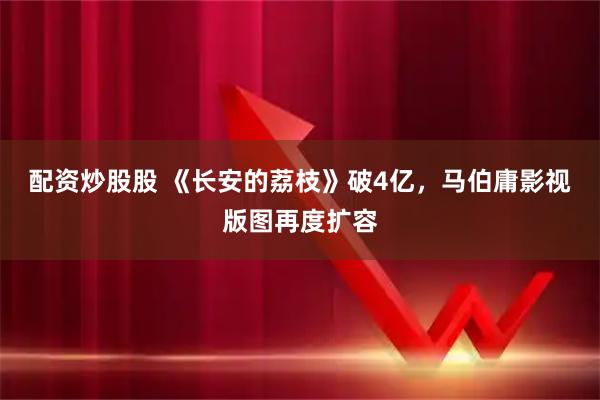 配资炒股股 《长安的荔枝》破4亿，马伯庸影视版图再度扩容