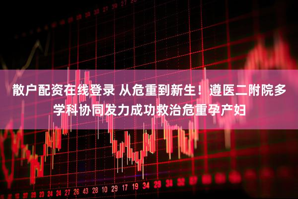 散户配资在线登录 从危重到新生！遵医二附院多学科协同发力成功救治危重孕产妇