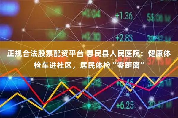 正规合法股票配资平台 惠民县人民医院：健康体检车进社区，居民体检“零距离”