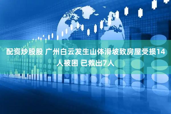 配资炒股股 广州白云发生山体滑坡致房屋受损14人被困 已救出7人