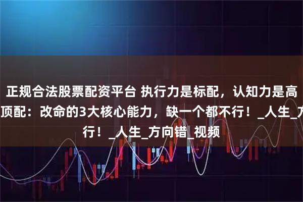 正规合法股票配资平台 执行力是标配，认知力是高配，心力是顶配：改命的3大核心能力，缺一个都不行！_人生_方向错_视频
