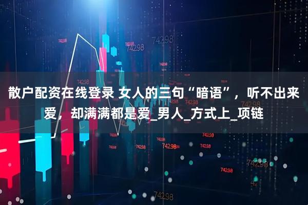 散户配资在线登录 女人的三句“暗语”，听不出来爱，却满满都是爱_男人_方式上_项链