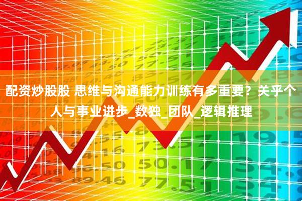 配资炒股股 思维与沟通能力训练有多重要？关乎个人与事业进步_数独_团队_逻辑推理