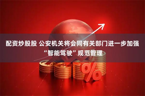 配资炒股股 公安机关将会同有关部门进一步加强“智能驾驶”规范管理