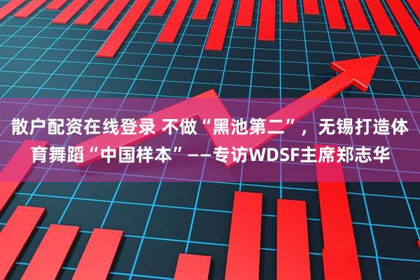 散户配资在线登录 不做“黑池第二”，无锡打造体育舞蹈“中国样本”——专访WDSF主席郑志华