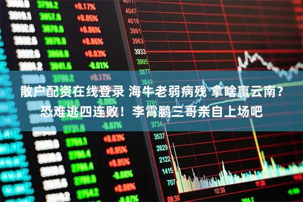 散户配资在线登录 海牛老弱病残 拿啥赢云南？恐难逃四连败！李霄鹏三哥亲自上场吧