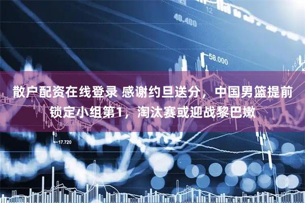 散户配资在线登录 感谢约旦送分，中国男篮提前锁定小组第1，淘汰赛或迎战黎巴嫩