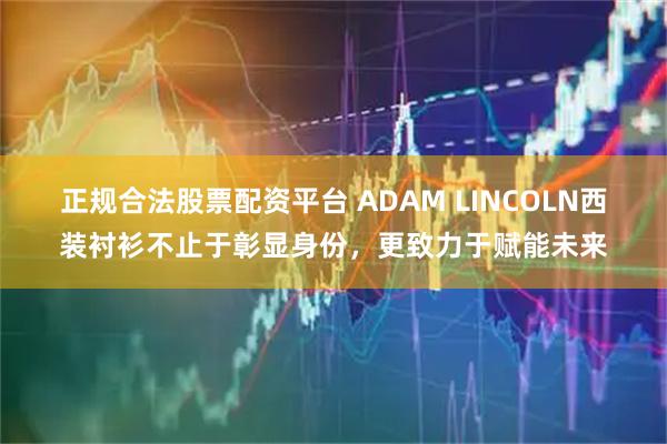 正规合法股票配资平台 ADAM LINCOLN西装衬衫不止于彰显身份，更致力于赋能未来