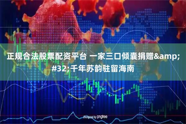 正规合法股票配资平台 一家三口倾囊捐赠 千年苏韵驻留海南