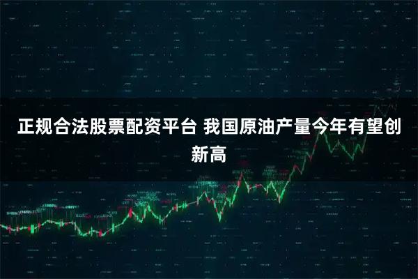 正规合法股票配资平台 我国原油产量今年有望创新高