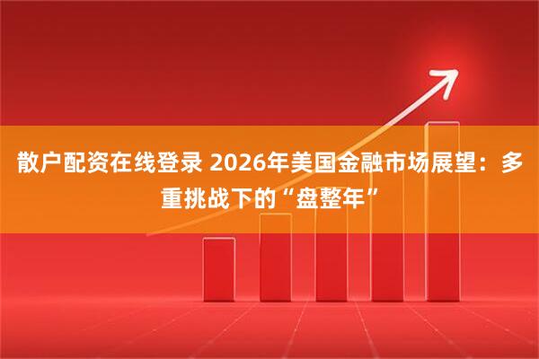 散户配资在线登录 2026年美国金融市场展望：多重挑战下的“盘整年”