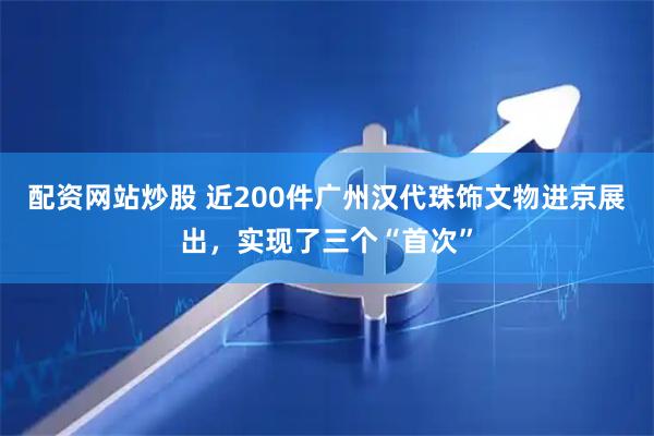 配资网站炒股 近200件广州汉代珠饰文物进京展出，实现了三个“首次”