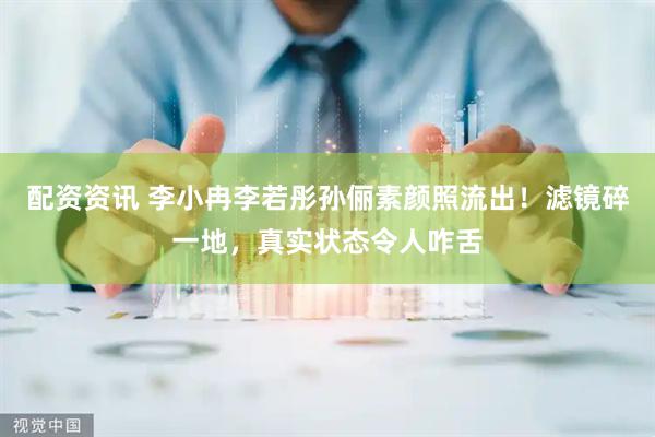 配资资讯 李小冉李若彤孙俪素颜照流出！滤镜碎一地，真实状态令人咋舌