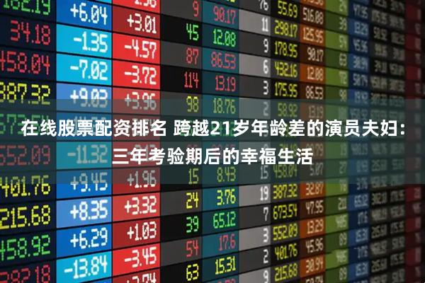 在线股票配资排名 跨越21岁年龄差的演员夫妇：三年考验期后的幸福生活