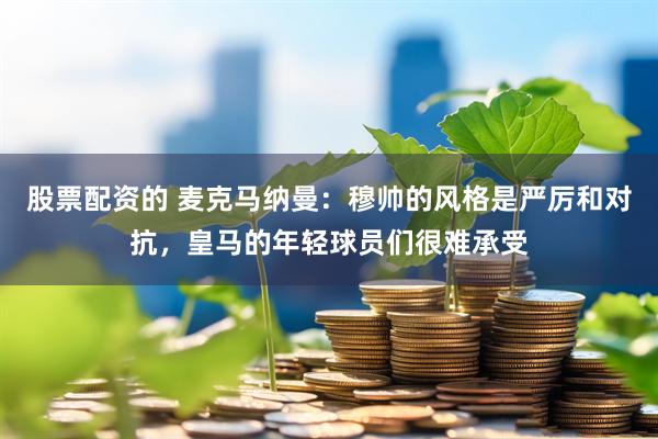 股票配资的 麦克马纳曼：穆帅的风格是严厉和对抗，皇马的年轻球员们很难承受