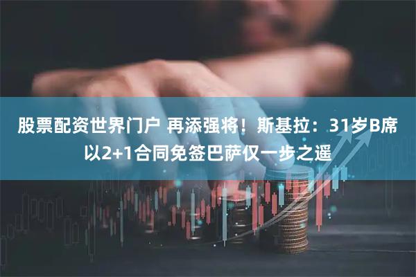 股票配资世界门户 再添强将！斯基拉：31岁B席以2+1合同免签巴萨仅一步之遥