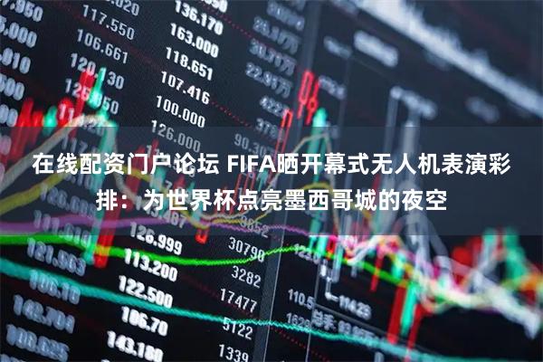 在线配资门户论坛 FIFA晒开幕式无人机表演彩排：为世界杯点亮墨西哥城的夜空