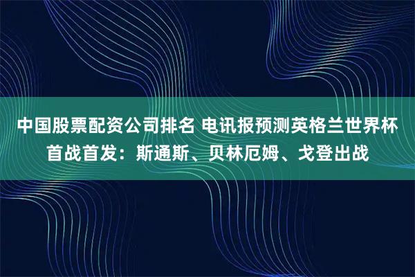 中国股票配资公司排名 电讯报预测英格兰世界杯首战首发：斯通斯、贝林厄姆、戈登出战