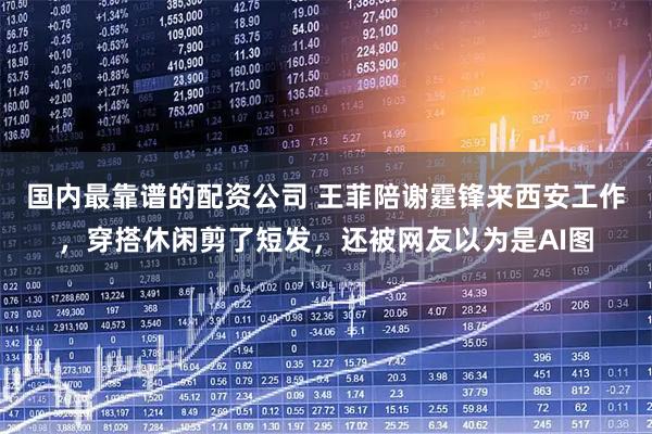 国内最靠谱的配资公司 王菲陪谢霆锋来西安工作，穿搭休闲剪了短发，还被网友以为是AI图