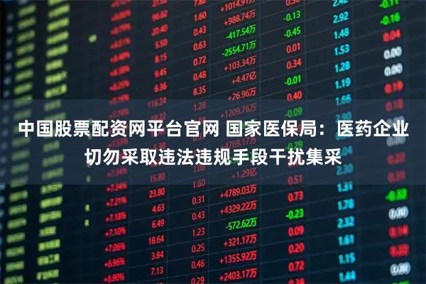 中国股票配资网平台官网 国家医保局：医药企业切勿采取违法违规手段干扰集采