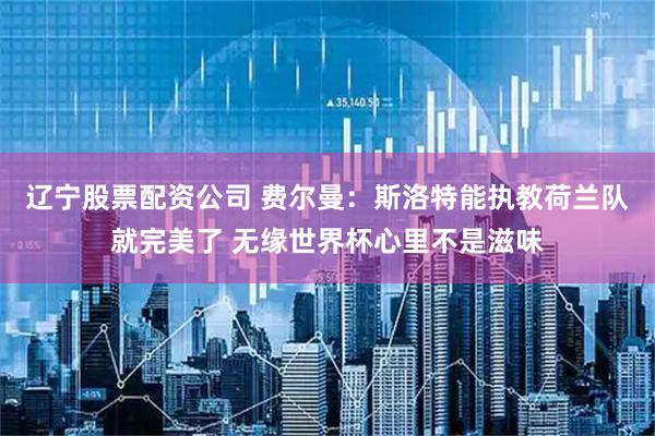 辽宁股票配资公司 费尔曼：斯洛特能执教荷兰队就完美了 无缘世界杯心里不是滋味